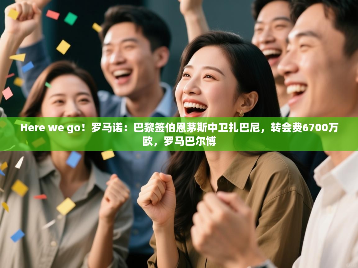 爱游戏体育下载-Here we go！罗马诺：巴黎签伯恩茅斯中卫扎巴尼，转会费6700万欧，罗马巴尔博  第3张