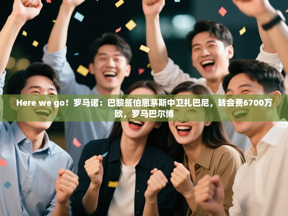 爱游戏体育下载-Here we go！罗马诺：巴黎签伯恩茅斯中卫扎巴尼，转会费6700万欧，罗马巴尔博  第4张