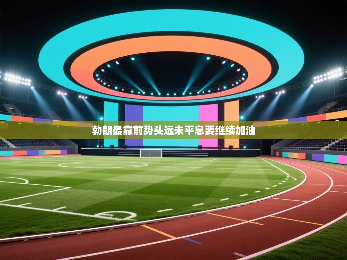 爱游戏娱乐平台-勃朗最靠前势头远未平息要继续加油  第3张