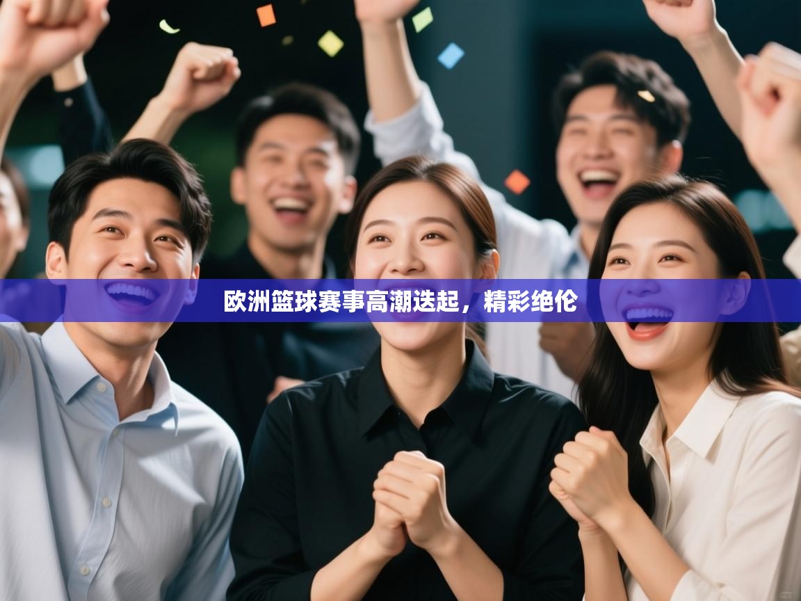 爱游戏娱乐平台-欧洲篮球赛事高潮迭起，精彩绝伦  第1张