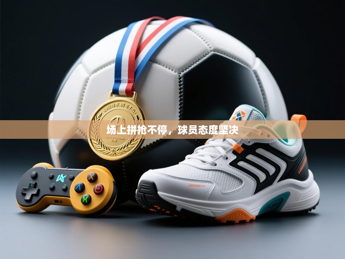 爱游戏体育在线-场上拼抢不停,球员态度坚决 第4张