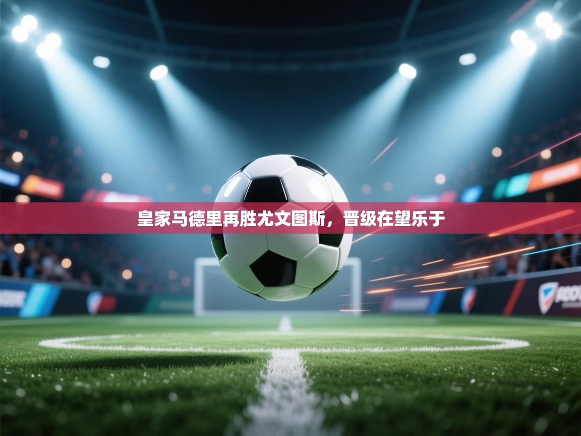 爱游戏 ayx 中国官方网站_ayx sports-皇家马德里再胜尤文图斯，晋级在望乐于  第2张