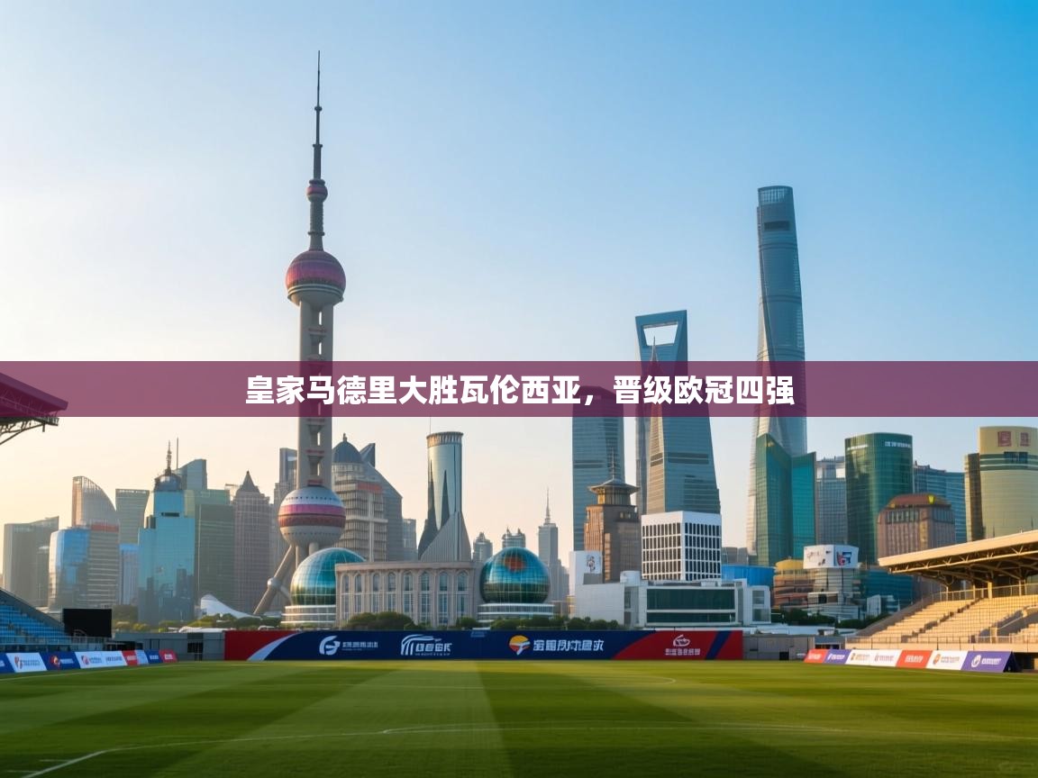 爱游戏娱乐-皇家马德里大胜瓦伦西亚，晋级欧冠四强  第1张