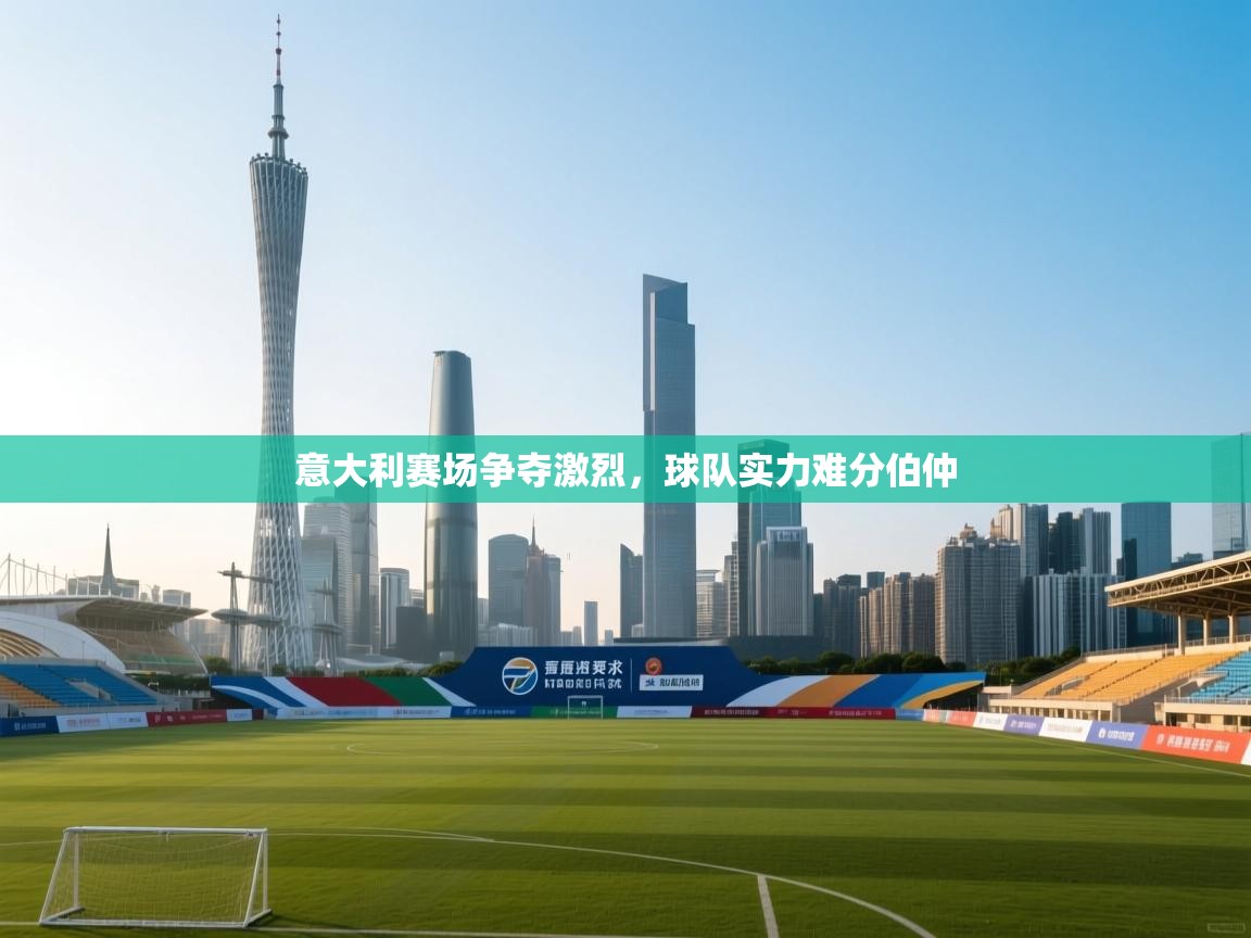 -意大利赛场争夺激烈，球队实力难分伯仲  第4张