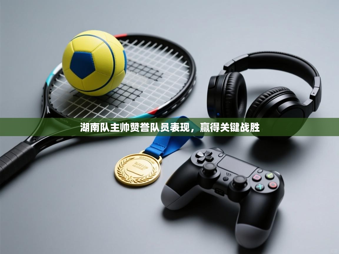 爱游戏娱乐登录-湖南队主帅赞誉队员表现，赢得关键战胜  第4张